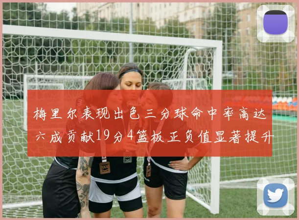 梅里尔表现出色三分球命中率高达六成贡献19分4篮板正负值显著提升
