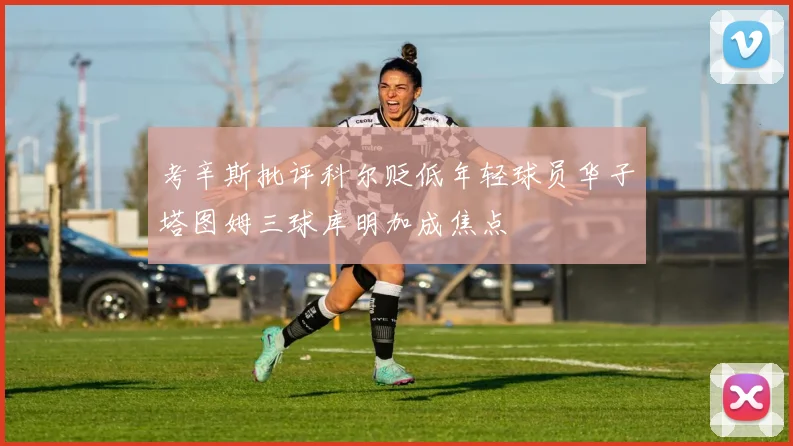 考辛斯批评科尔贬低年轻球员华子塔图姆三球库明加成焦点