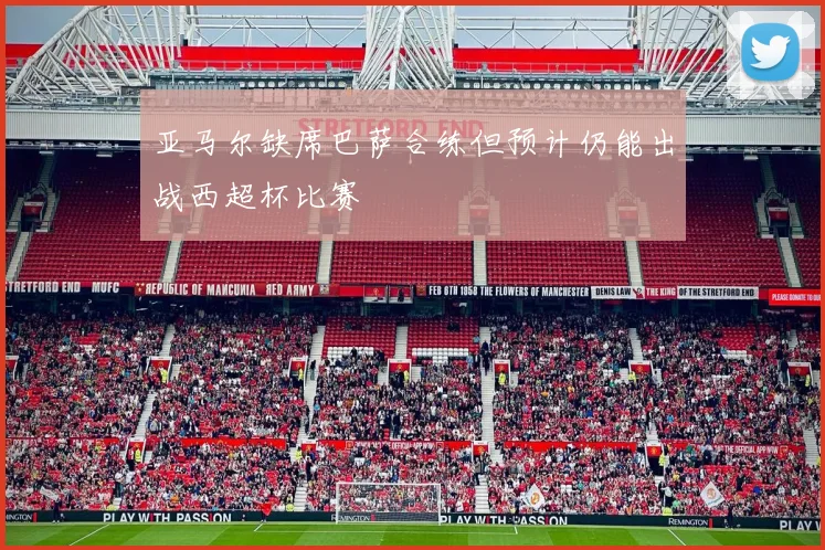 亚马尔缺席巴萨合练但预计仍能出战西超杯比赛