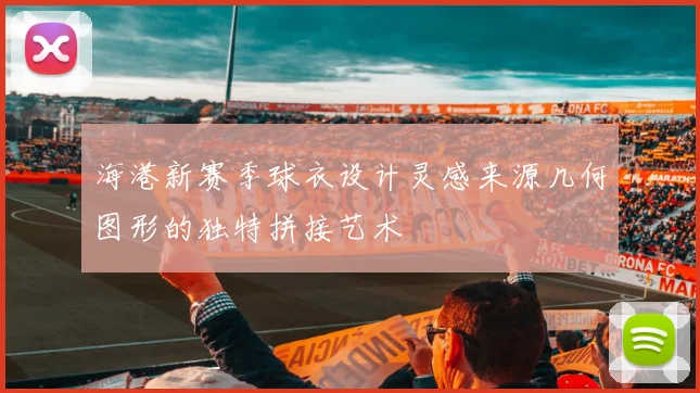海港新赛季球衣设计灵感来源几何图形的独特拼接艺术