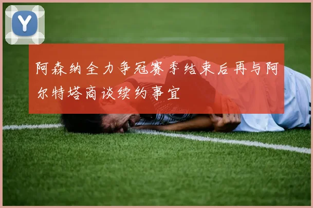阿森纳全力争冠赛季结束后再与阿尔特塔商谈续约事宜