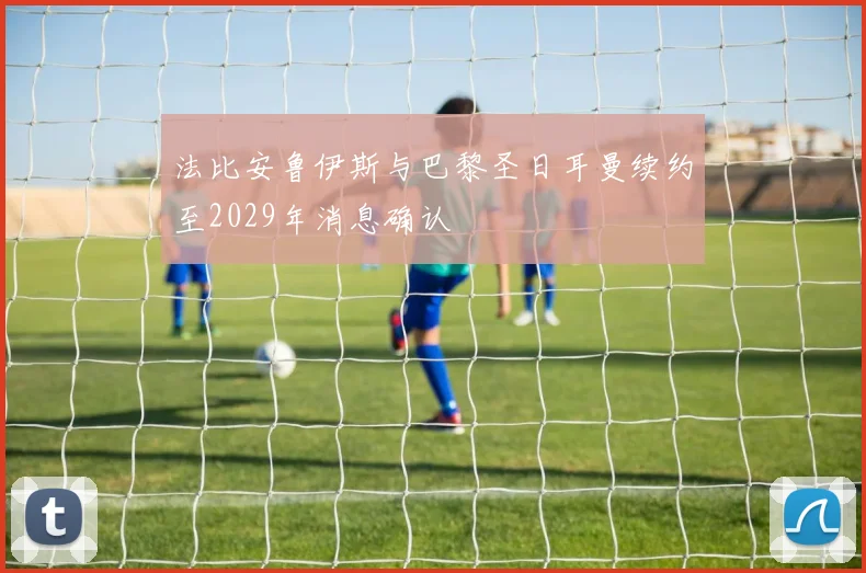 法比安鲁伊斯与巴黎圣日耳曼续约至2029年消息确认