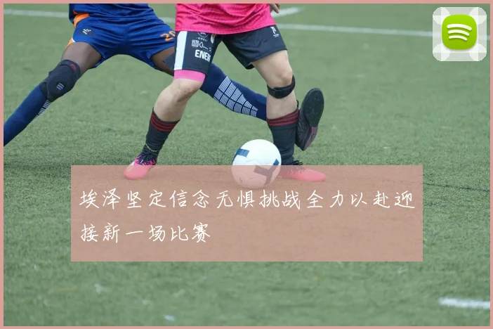 埃泽坚定信念无惧挑战全力以赴迎接新一场比赛