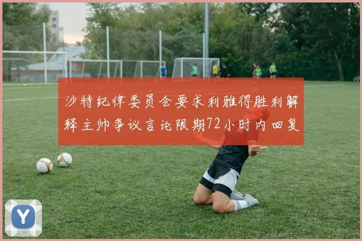 沙特纪律委员会要求利雅得胜利解释主帅争议言论限期72小时内回复