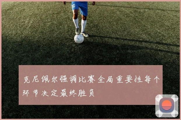 克尼佩尔强调比赛全局重要性每个环节决定最终胜负