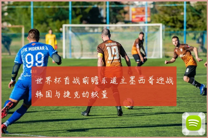 世界杯首战前瞻东道主墨西哥迎战韩国与捷克的较量