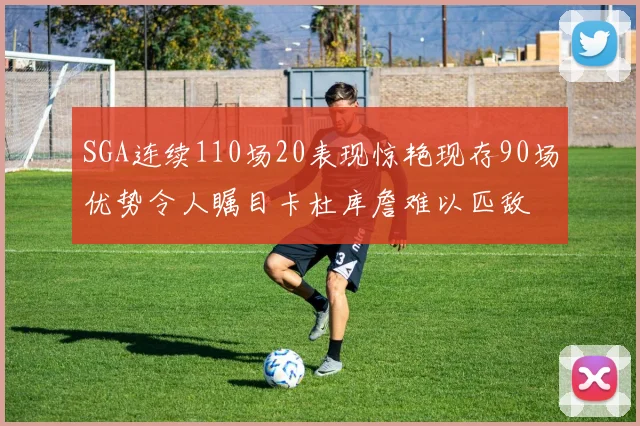 SGA连续110场20表现惊艳现存90场优势令人瞩目卡杜库詹难以匹敌