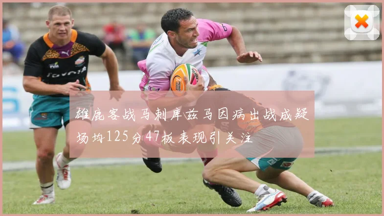 雄鹿客战马刺库兹马因病出战成疑场均125分47板表现引关注