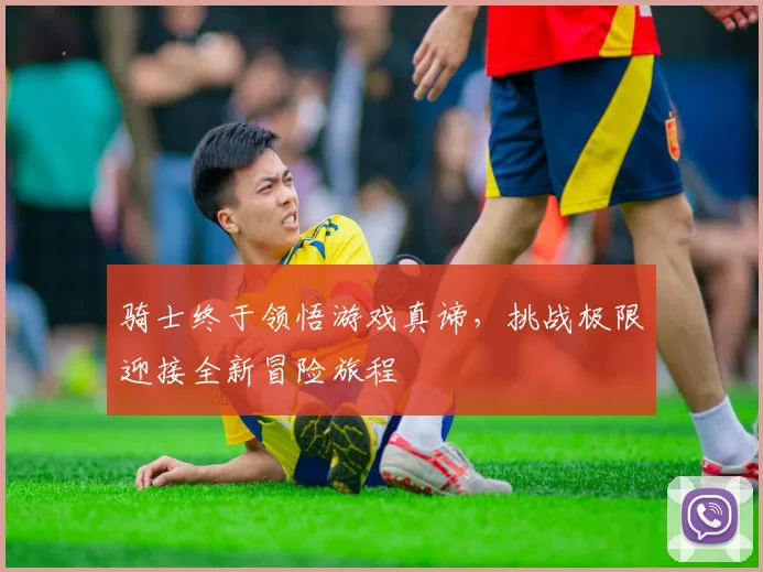 骑士终于领悟游戏真谛，挑战极限迎接全新冒险旅程
