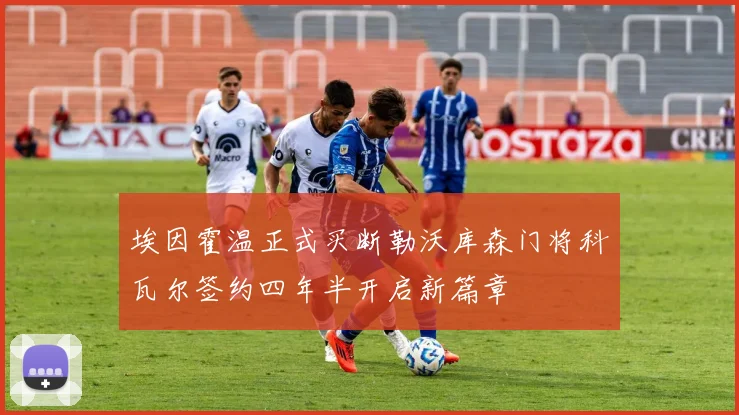 埃因霍温正式买断勒沃库森门将科瓦尔签约四年半开启新篇章