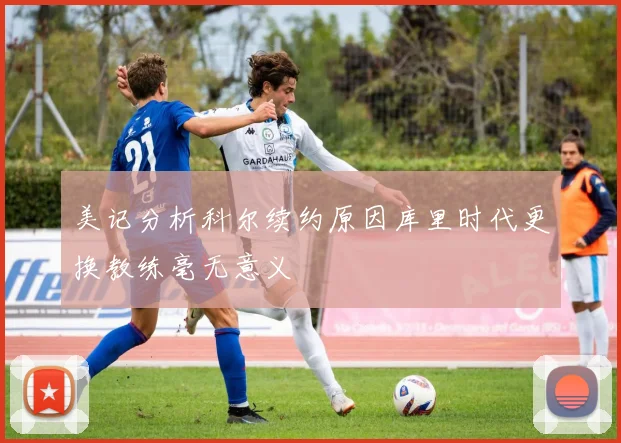 美记分析科尔续约原因库里时代更换教练毫无意义