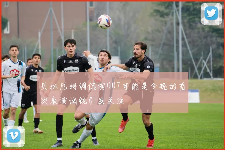 贝林厄姆调侃演007可能是今晚的首次表演试镜引发关注