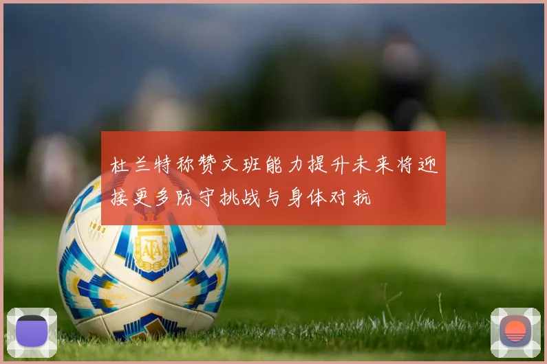 杜兰特称赞文班能力提升未来将迎接更多防守挑战与身体对抗
