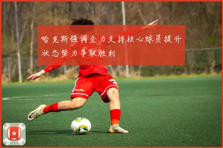 哈克斯强调全力支持核心球员提升状态努力争取胜利