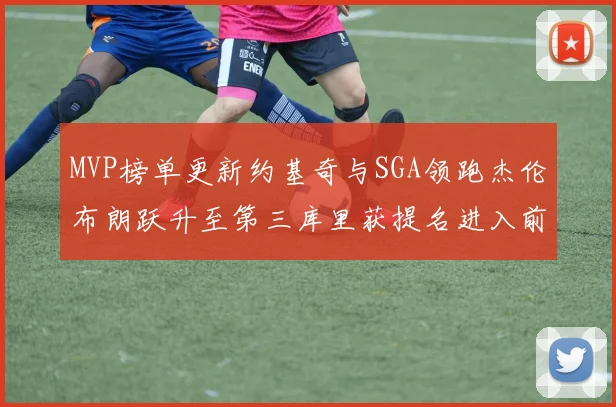 MVP榜单更新约基奇与SGA领跑杰伦布朗跃升至第三库里获提名进入前十