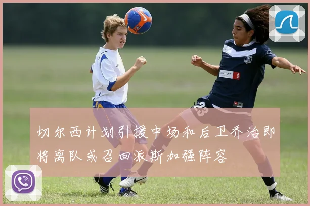 切尔西计划引援中场和后卫乔治即将离队或召回派斯加强阵容
