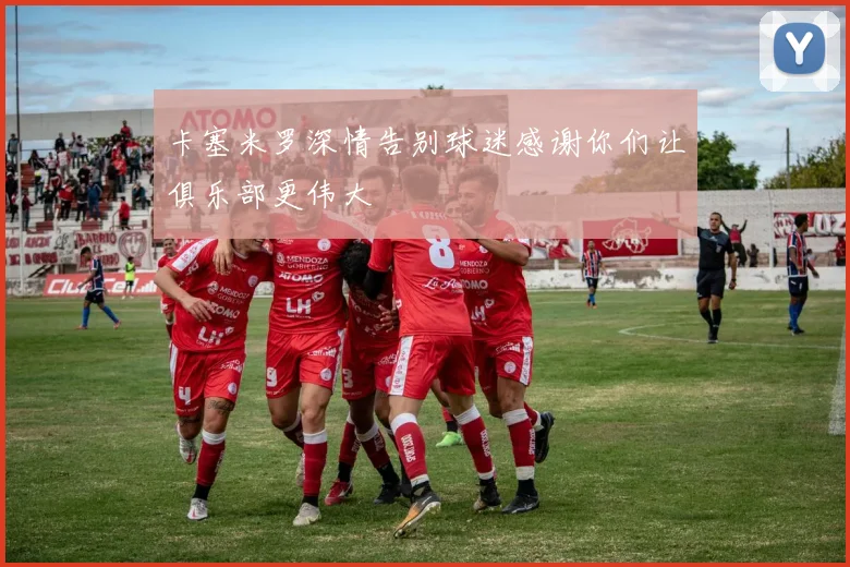 卡塞米罗深情告别球迷感谢你们让俱乐部更伟大