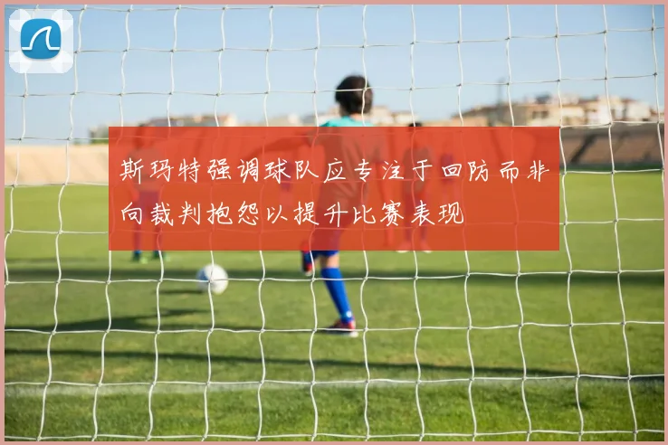 斯玛特强调球队应专注于回防而非向裁判抱怨以提升比赛表现