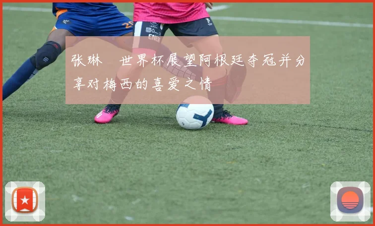 张琳芃世界杯展望阿根廷夺冠并分享对梅西的喜爱之情