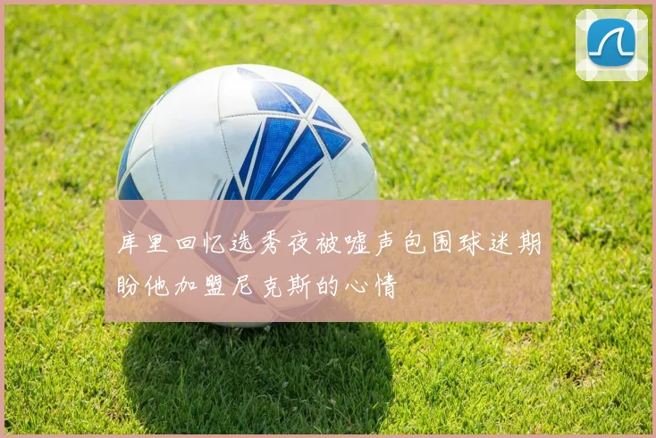 库里回忆选秀夜被嘘声包围球迷期盼他加盟尼克斯的心情